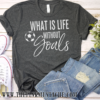 Soccer – What Is Life Without Goals – Shirt – Soccer Mom Shirt