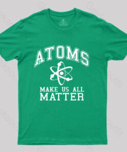 Atoms Make Us Matter T-Shirt