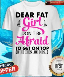 Dear Fat Girl Dont Be Afraid To Get On Top If He Dies He Dies Shirt