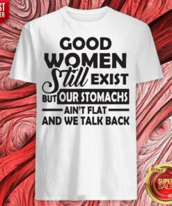 Good Women Still Exist But Our Stomachs Ain’t Flat And We Talk Back Shirt