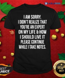 Nice I Am Sorry I Didn’t Realize That You’re An Expert On My Life & How I Should Live It Please Continue While I Take Notes Shirt