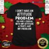 Top I Don’t Have An Attitude Problem You Have A Problem With My Attitude And That’s Not My Problem Shirt