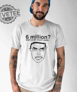 6 Million Thats A Bit Much Mate Shirt Hoodie Long Sleeve Shirt Sweatshirt Tanktop Unique