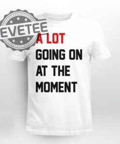 A Lot Going On At The Moment Shirt A Lot Going On At The Moment Hoodie Sweatshirt Long Sleeve Unique