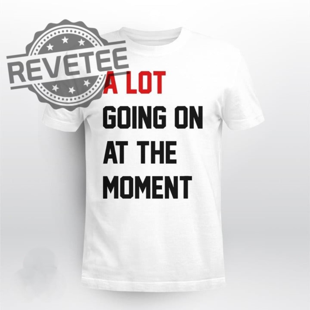 A Lot Going On At The Moment Shirt A Lot Going On At The Moment Hoodie Sweatshirt Long Sleeve Unique A Lot Going On At The Moment Shirt A Lot Going On At The Moment Hoodie Sweatshirt Long Sleeve Unique