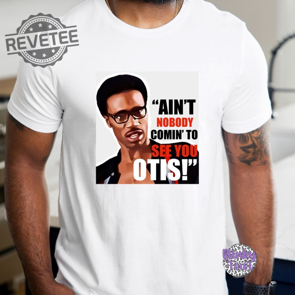 Aint Nobody Coming To See You Otis Unisex Graphic T Shirt Unique Aint Nobody Coming To See You Otis Unisex Graphic T Shirt Unique