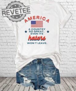 America A Country So Great Even Its Haters Wont Leave Shirt Hoodie Long Sleeve Shirt Sweatshirt Tanktop Unique