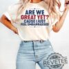 Are We Great Yet Cause I Just Feel Embarrassed T Shirt Hoodie Sweatshirt Tee Gift For Men Women Crewneck Pullover Unique