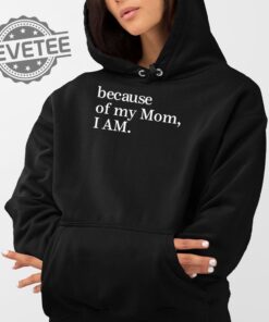 Because Of My Mom I Am T Shirt Unique Because Of My Mom I Am Hoodie Because Of My Mom I Am Sweatshirt