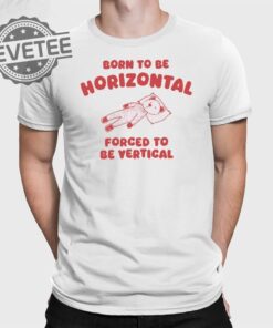 Born To Be Horizontal Forced To Be Vertical T Shirt Unique Born To Be Horizontal Forced To Be Vertical Hoodie