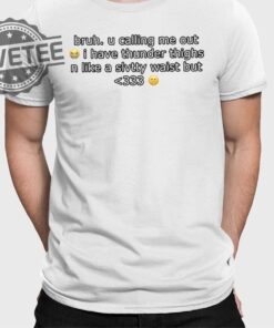 Bruh U Calling Me Out I Have Thunder Thighs N Like A Slvtty Waist But Shirts Unique