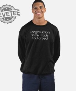Congratulations To Me I Made It Out Of Bed Shirt Unique Congratulations To Me I Made It Out Of Bed Hoodie Sweatshirt