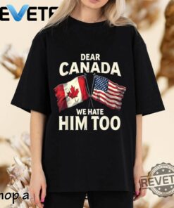 Dear Canada We Hate Him Too T Shirt Hoodie Sweatshirt Tshirt New