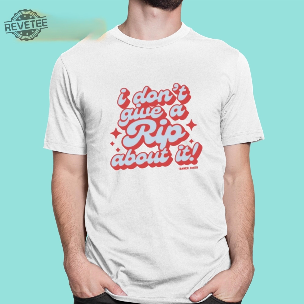 Dont Give A Rip About It Tanner Smith Shirt Unique Tanner Smith Dont Give A Rip About It Shirts Hoodie Dont Give A Rip About It Tanner Smith Shirt Unique Tanner Smith Dont Give A Rip About It Shirts Hoodie
