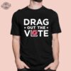 Drag Out The Vote T Shirt Drag Out The Vote Hoodie Drag Out The Vote Sweatshirt Unique