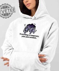Everything Is Temporary Your Pain Included Shirt Everything Is Temporary Your Pain Included Hoodie Unique