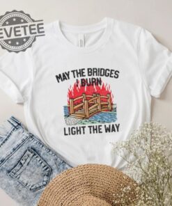 Famousinreal May The Bridges I Burn Light The Way Shirt Unique Famousinreal May The Bridges I Burn Light The Way Hoodie