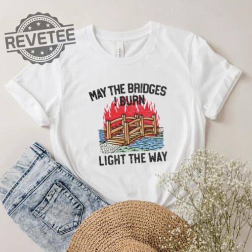 Famousinreal May The Bridges I Burn Light The Way Shirt Unique Famousinreal May The Bridges I Burn Light The Way Hoodie