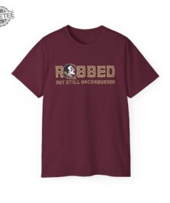 Fsu Robbed But Still Unconquered Shirt Hoodie Unique