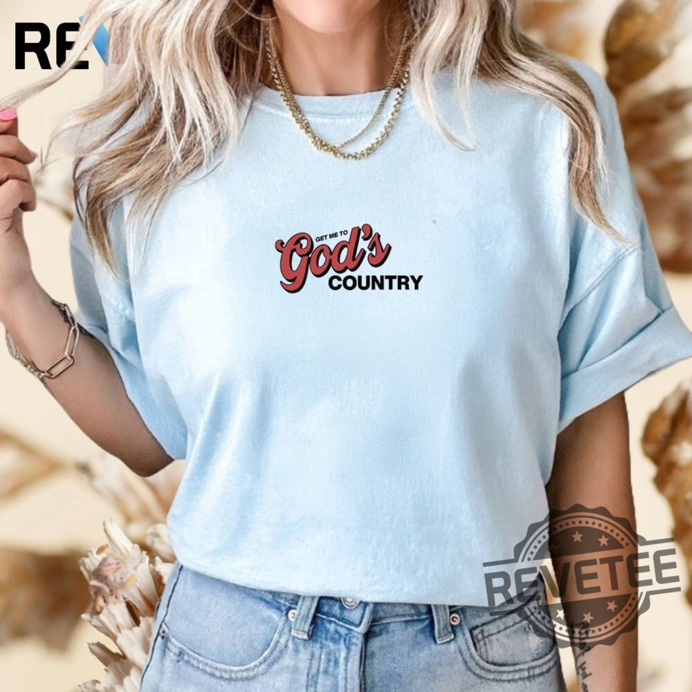 Get Me To Gods Country Shirt Hoodie Crewneck T Shirt Get Me To Gods Country Shirt Hoodie Crewneck T Shirt