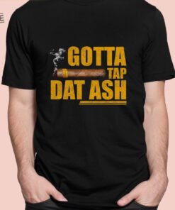 Gotta Tap Dat Ash Shirts Unique Gotta Tap Dat Ash Hoodie Sweatshirt Gotta Tap Dat Ash Cigar T Shirt