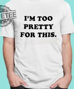 I Am Too Pretty For This Shirts Unique I Am Too Pretty For This Hoodie
