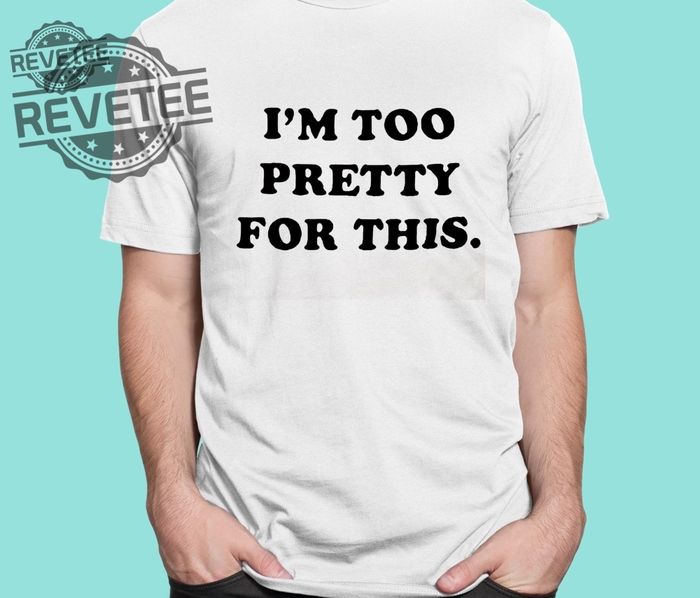 I Am Too Pretty For This Shirts Unique I Am Too Pretty For This Hoodie I Am Too Pretty For This Shirts Unique I Am Too Pretty For This Hoodie