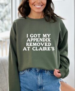 I Got My Appendix Removed At Claires Shirt Cunisex Trending Tee Shirt Funny Meme Shirt Gift For Her Funny Sweatshirt Hoodie Unique