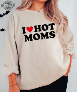 I Love Hot Moms Funny Graphic Sweatshirt Or Hoodie I Love Hot Moms Funny Graphic Sweatshirt I Love Hot Moms Shirt Unique