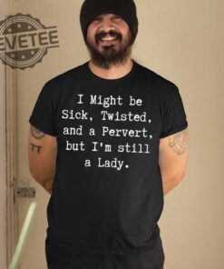 I Might Be Sick Twisted And A Pervert But Im Still A Lady T Shirt I Might Be Sick Twisted And A Pervert But Im Still A Lady Hoodie