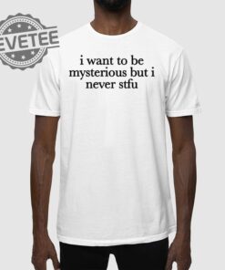 I Want To Be Mysterious But I Never Stfu T Shirt I Want To Be Mysterious But I Never Stfu Hoodie