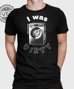 I Was Dirty Shirt Unique I Was Dirty Hoodie I Was Dirty Sweatshirt I Was Dirty T Shirt