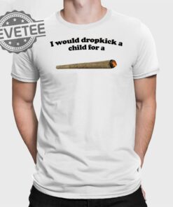 I Would Dropkick A Child For A Joint T Shirt Unique I Would Dropkick A Child For A Joint Hoodie