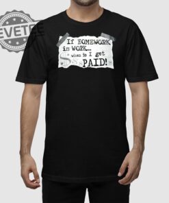 If Homework Is Work When Do I Get Paid Shirt If Homework Is Work When Do I Get Paid Hoodie Sweatshirt Long Sleeve Shirt Unique
