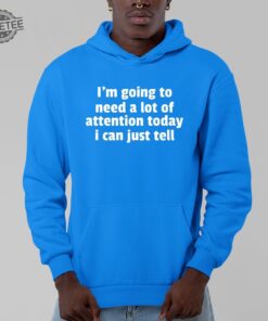 Im Going To Need A Lot Of Attention Today I Can Just Tell Shirt Hoodie Sweatshirt Unique