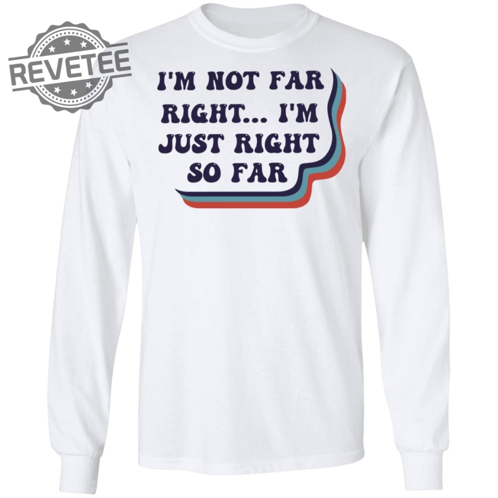 Im Not Far Right Im Just Right So Far Shirt T Shirt Hoodie Sweatshirt Unique Im Not Far Right Im Just Right So Far Shirt T Shirt Hoodie Sweatshirt Unique