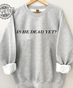 Is He Dead Yet Crewneck Sweatshirt T Shirt Hoodie Tee Gift For Fan Men Women 2025 Valentine Day Crewneck New