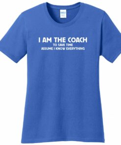 I am the Coach to save time assume I know EVERYTHING Ladies Relaxed fit