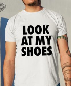 Look At My Shoes Shirt Unique Look At My Shoes Hoodie Look At My Shoes Sweatshirt Look At My Shoes T Shirt