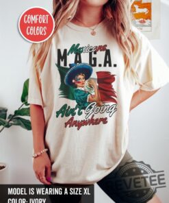 Maga Mexicans Aint Going Anywhere Shirt Hoodie Sweatshirt Tee Gift For Him Her Pro Immigrant Shirt Unique