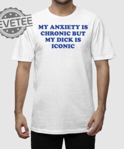 My Anxiety Is Chronic But My Dick Is Iconic T Shirt Unique My Anxiety Is Chronic But My Dick Is Iconic Sweatshirt