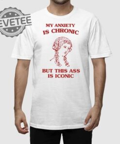 My Anxiety Is Chronic But This Ass Is Iconic Shirt