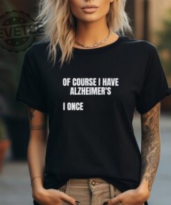 Of Course I Have Alzheimers I Once Shirt Unique Of Course I Have Alzheimers I Once Hoodie Sweatshirt More