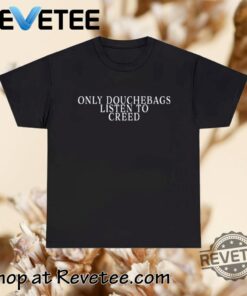 Only Douchebags Listen To Creed Shirt T Shirt Hoodies Crewneck