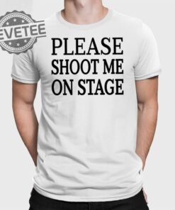 Please Shoot Me On Stage T Shirt Unique Please Shoot Me On Stage Hoodie Please Shoot Me On Stage Sweatshirt