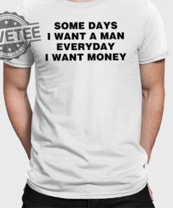 Some Days I Want A Man Everyday I Want Money Shirts Unique