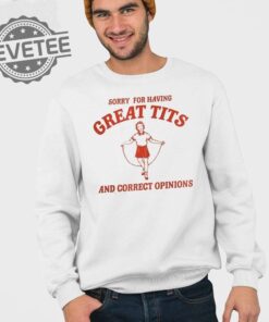 Sorry For Having Great Tits And Correct Sweatshirt Sorry For Having Great Tits And Correct Opinions Hoodie T Shirt Unique