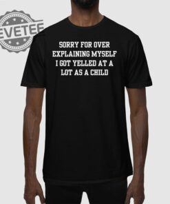 Sorry For Over Explaining Myself I Got Yelled At A Lot As A Child T Shirt Sorry For Over Explaining Myself I Got Yelled At A Lot As A Child Hoodie
