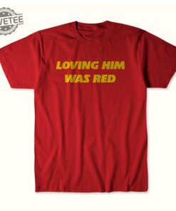 Taylor Swift Loving Him Was Red Tee Loving Him Was Red Shirt Loving Him Was Red Hoodie Loving Him Was Red Sweatshirt Loving Him Was Red Shirt Long Sleeve Shirt Unique