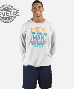 Trust Me I Dont Your Man Sweatshirt Unique Trust Me I Dont Your Man T Shirt Trust Me I Dont Your Man Hoodie